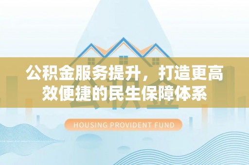祁阳公积金服务提升，打造更高效便捷的民生保障体系