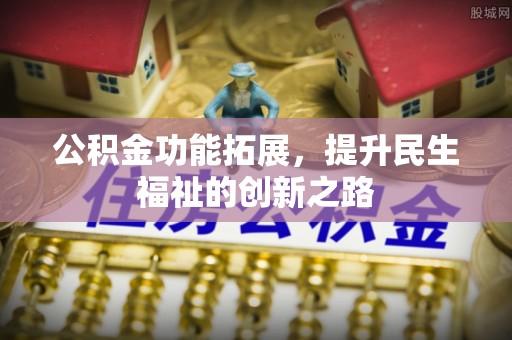 祁阳公积金功能拓展，提升民生福祉的创新之路