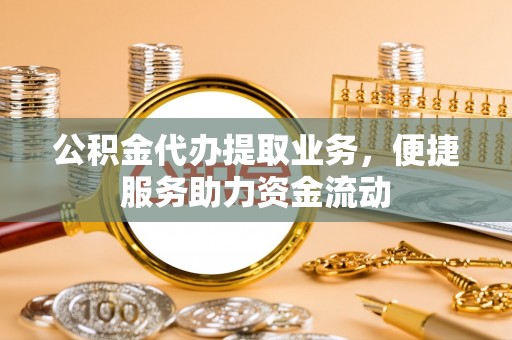 祁阳公积金代办提取业务，便捷服务助力资金流动