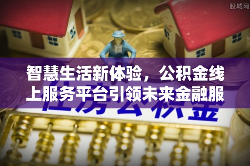 祁阳智慧生活新体验，公积金线上服务平台引领未来金融服务
