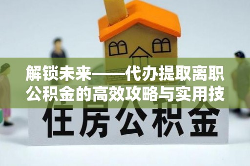 祁阳解锁未来——代办提取离职公积金的高效攻略与实用技巧