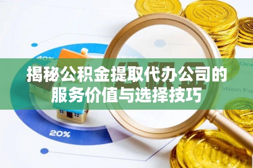 祁阳揭秘公积金提取代办公司的服务价值与选择技巧