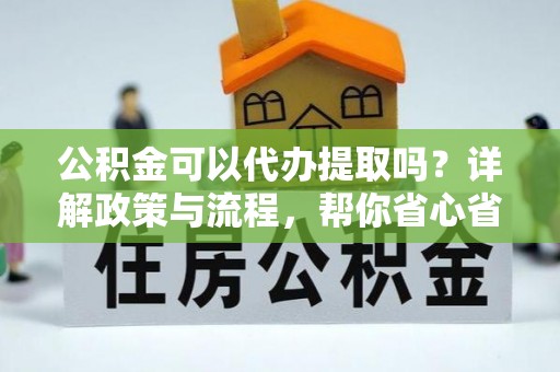祁阳公积金可以代办提取吗？详解政策与流程，帮你省心省力