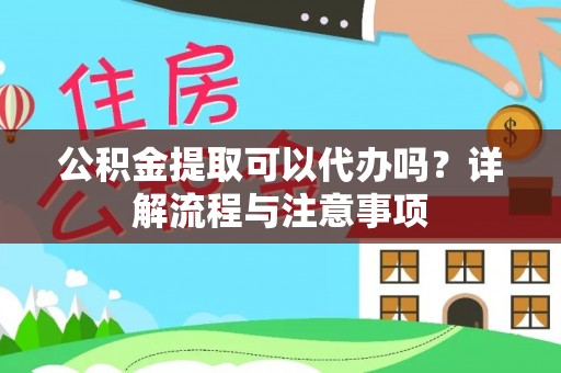 祁阳公积金提取可以代办吗？详解流程与注意事项