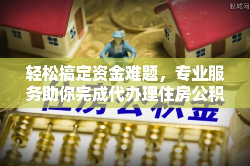 祁阳轻松搞定资金难题，专业服务助你完成代办理住房公积金提取