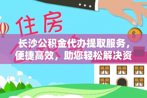 祁阳长沙公积金代办提取服务，便捷高效，助您轻松解决资金需求