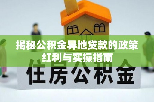 祁阳揭秘公积金异地贷款的政策红利与实操指南