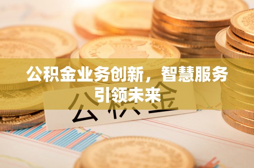 祁阳公积金业务创新，智慧服务引领未来