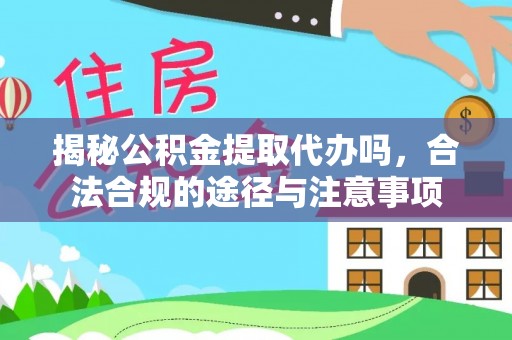 祁阳揭秘公积金提取代办吗，合法合规的途径与注意事项