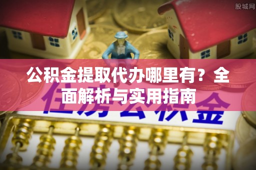 祁阳公积金提取代办哪里有？全面解析与实用指南