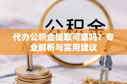 祁阳代办公积金提取可靠吗？专业解析与实用建议