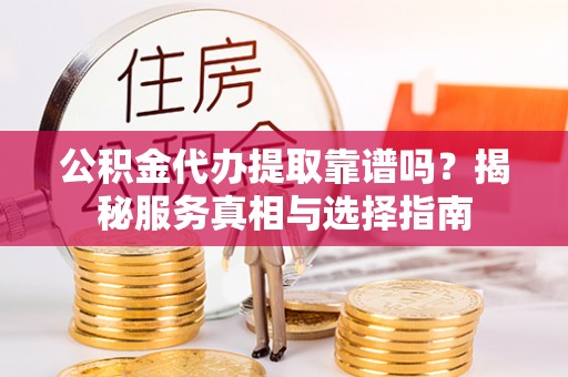 祁阳公积金代办提取靠谱吗？揭秘服务真相与选择指南