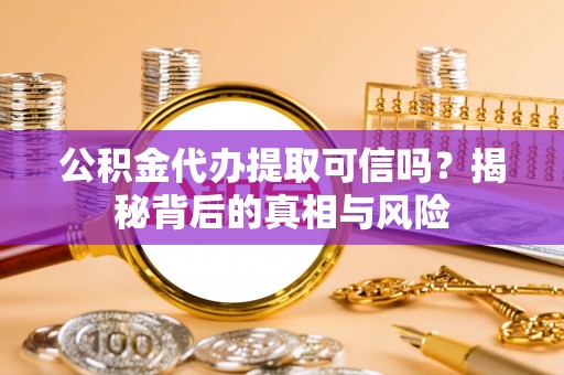 祁阳公积金代办提取可信吗？揭秘背后的真相与风险