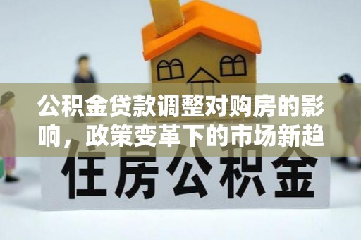 祁阳公积金贷款调整对购房的影响，政策变革下的市场新趋势