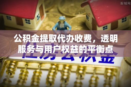 祁阳公积金提取代办收费，透明服务与用户权益的平衡点