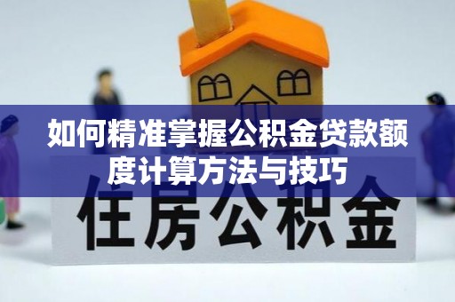 祁阳如何精准掌握公积金贷款额度计算方法与技巧