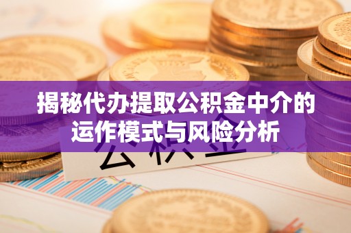 祁阳揭秘代办提取公积金中介的运作模式与风险分析