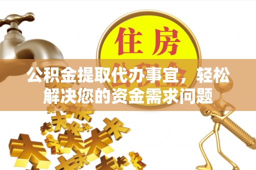 祁阳公积金提取代办事宜，轻松解决您的资金需求问题
