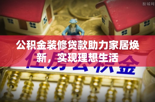 祁阳公积金装修贷款助力家居焕新，实现理想生活