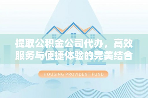 祁阳提取公积金公司代办，高效服务与便捷体验的完美结合