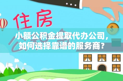 祁阳小额公积金提取代办公司，如何选择靠谱的服务商？
