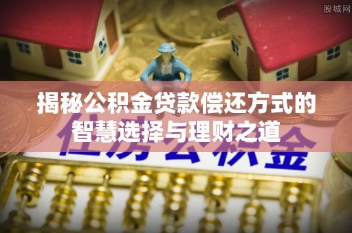 祁阳揭秘公积金贷款偿还方式的智慧选择与理财之道