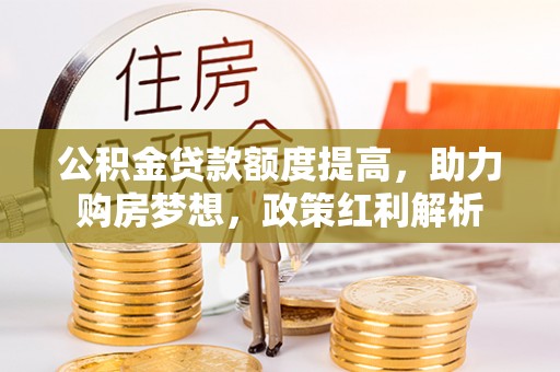 祁阳公积金贷款额度提高，助力购房梦想，政策红利解析