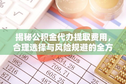 祁阳揭秘公积金代办提取费用，合理选择与风险规避的全方位解析