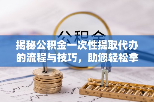 祁阳揭秘公积金一次性提取代办的流程与技巧，助您轻松拿钱！