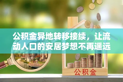 祁阳公积金异地转移接续，让流动人口的安居梦想不再遥远