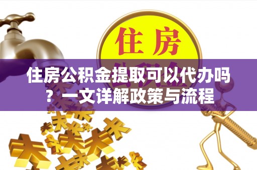 祁阳住房公积金提取可以代办吗？一文详解政策与流程