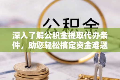 祁阳深入了解公积金提取代办条件，助您轻松搞定资金难题
