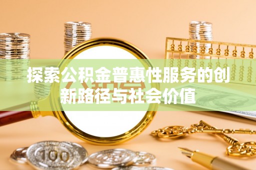 祁阳探索公积金普惠性服务的创新路径与社会价值