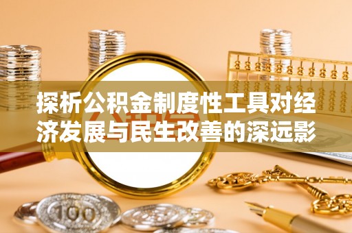 祁阳探析公积金制度性工具对经济发展与民生改善的深远影响