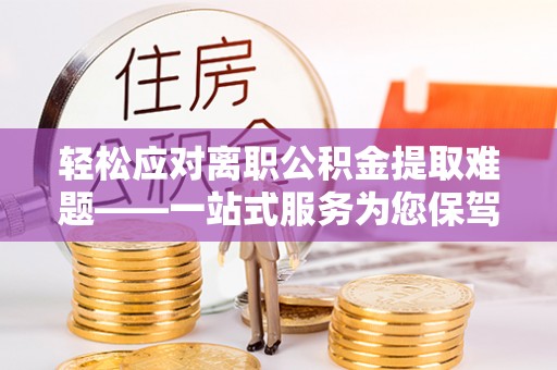 祁阳轻松应对离职公积金提取难题——一站式服务为您保驾护航