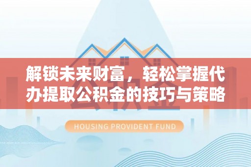 祁阳解锁未来财富，轻松掌握代办提取公积金的技巧与策略