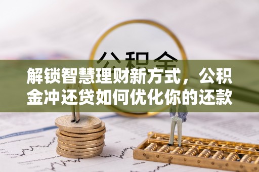 祁阳解锁智慧理财新方式，公积金冲还贷如何优化你的还款计划