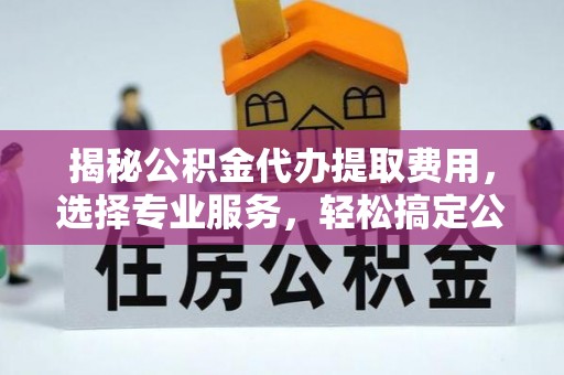 祁阳揭秘公积金代办提取费用，选择专业服务，轻松搞定公积金提取