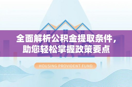 祁阳全面解析公积金提取条件，助您轻松掌握政策要点