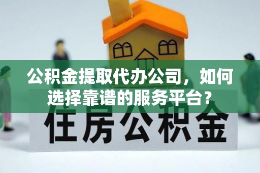 祁阳公积金提取代办公司，如何选择靠谱的服务平台？