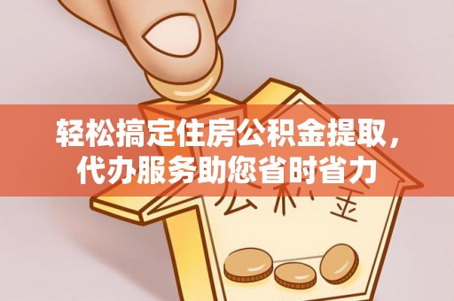 祁阳轻松搞定住房公积金提取，代办服务助您省时省力