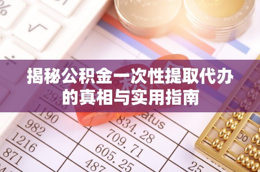 祁阳揭秘公积金一次性提取代办的真相与实用指南
