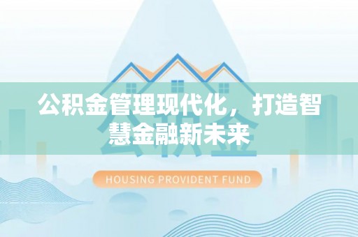 祁阳公积金管理现代化，打造智慧金融新未来