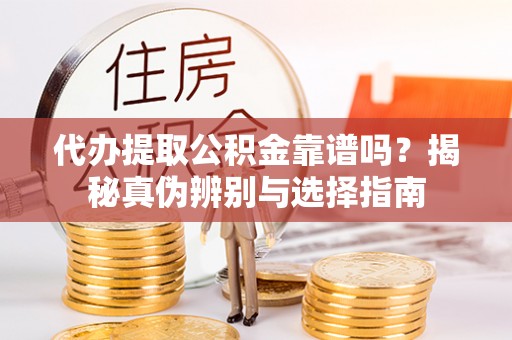 祁阳代办提取公积金靠谱吗？揭秘真伪辨别与选择指南