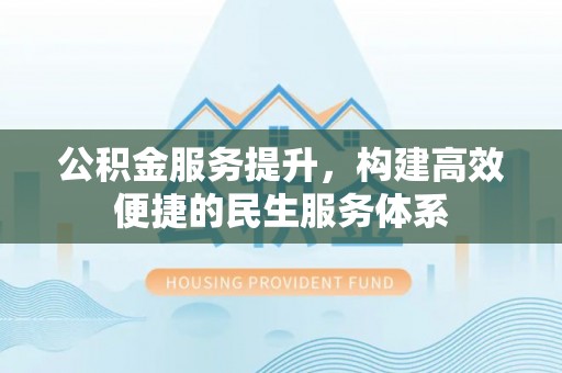 祁阳公积金服务提升，构建高效便捷的民生服务体系