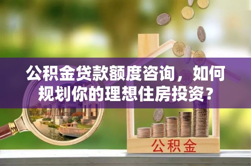 祁阳公积金贷款额度咨询，如何规划你的理想住房投资？