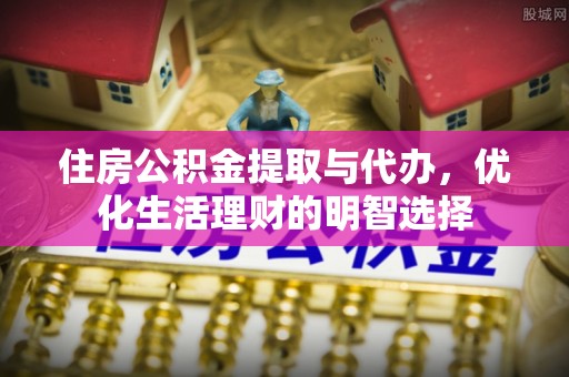 祁阳住房公积金提取与代办，优化生活理财的明智选择