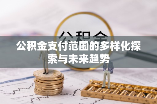 祁阳公积金支付范围的多样化探索与未来趋势