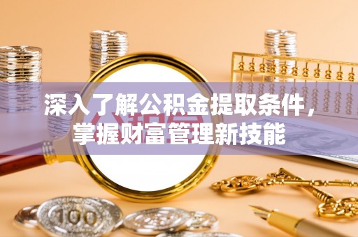 祁阳深入了解公积金提取条件，掌握财富管理新技能