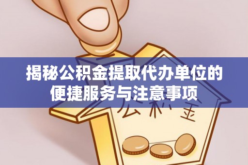 祁阳揭秘公积金提取代办单位的便捷服务与注意事项
